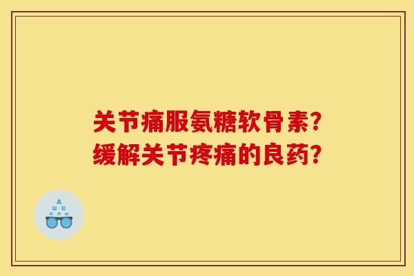 关节痛服氨糖软骨素？缓解关节疼痛的良药？