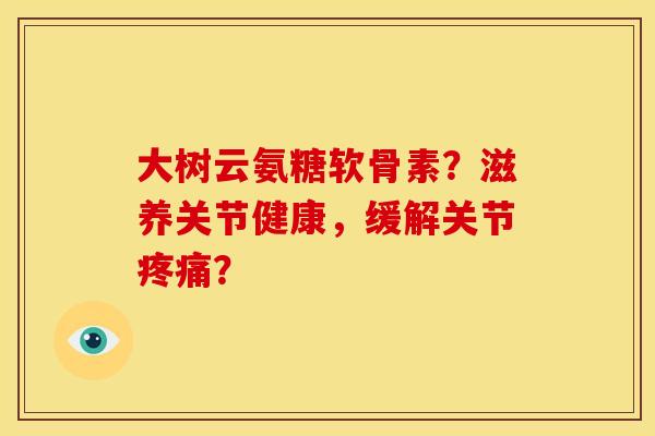 大树云氨糖软骨素？滋养关节健康，缓解关节疼痛？