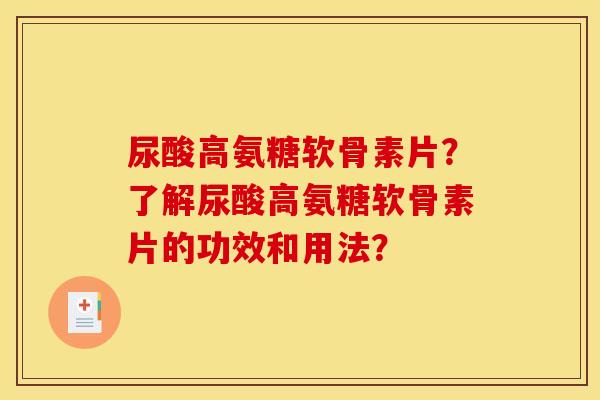 尿酸高氨糖软骨素片？了解尿酸高氨糖软骨素片的功效和用法？