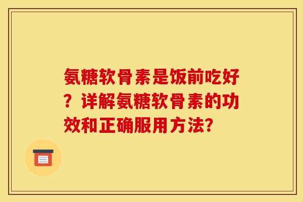 氨糖软骨素是饭前吃好？详解氨糖软骨素的功效和正确服用方法？