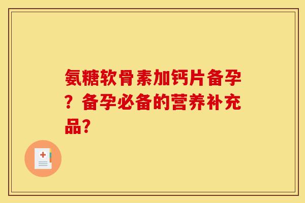 氨糖软骨素加钙片备孕？备孕必备的营养补充品？