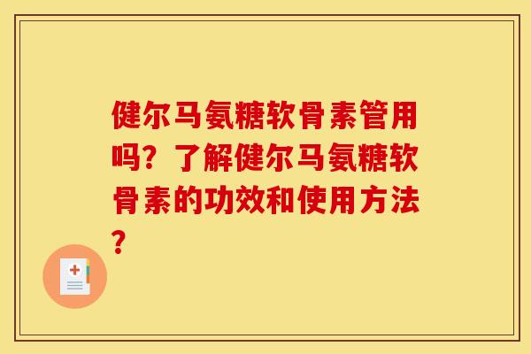 健尔马氨糖软骨素管用吗？了解健尔马氨糖软骨素的功效和使用方法？