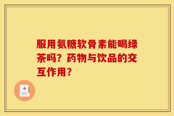服用氨糖软骨素能喝绿茶吗？药物与饮品的交互作用？