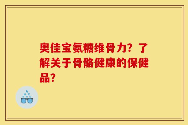 奥佳宝氨糖维骨力？了解关于骨骼健康的保健品？
