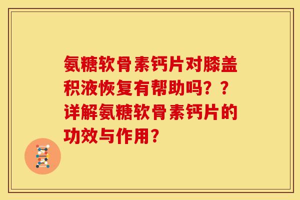 氨糖软骨素钙片对膝盖积液恢复有帮助吗？？详解氨糖软骨素钙片的功效与作用？