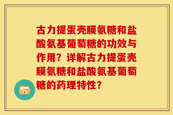古力提蛋壳膜氨糖和盐酸氨基葡萄糖的功效与作用？详解古力提蛋壳膜氨糖和盐酸氨基葡萄糖的药理特性？