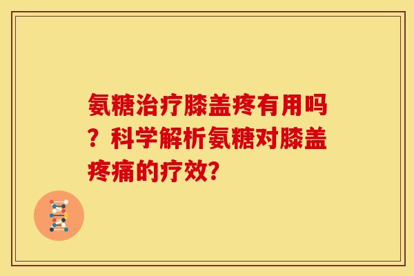 氨糖治疗膝盖疼有用吗？科学解析氨糖对膝盖疼痛的疗效？
