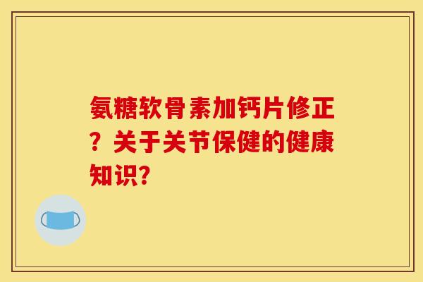 氨糖软骨素加钙片修正？关于关节保健的健康知识？