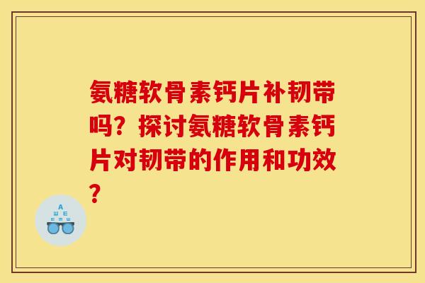 氨糖软骨素钙片补韧带吗？探讨氨糖软骨素钙片对韧带的作用和功效？