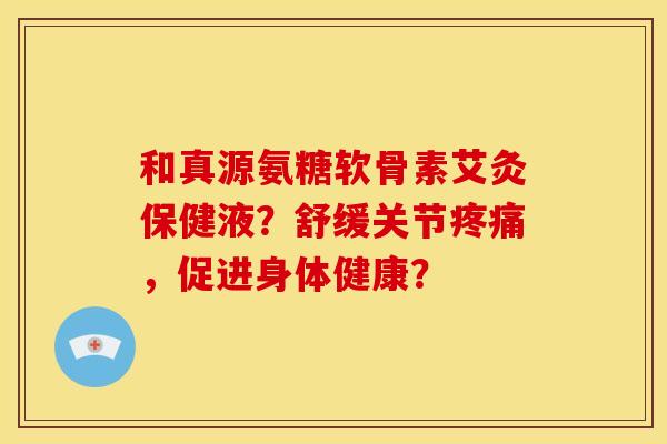 和真源氨糖软骨素艾灸保健液？舒缓关节疼痛，促进身体健康？
