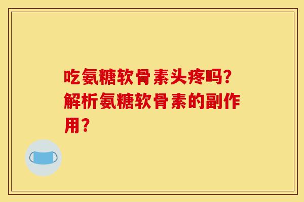 吃氨糖软骨素头疼吗？解析氨糖软骨素的副作用？