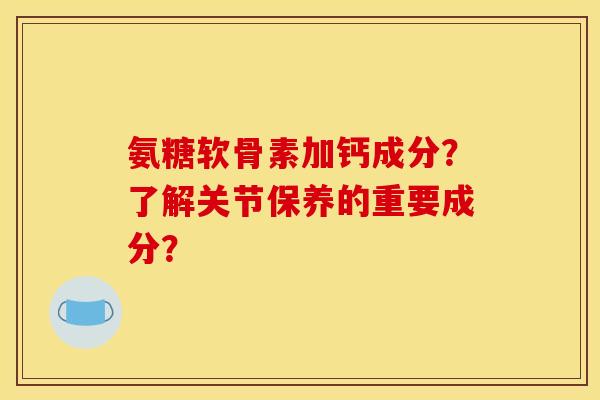 氨糖软骨素加钙成分？了解关节保养的重要成分？
