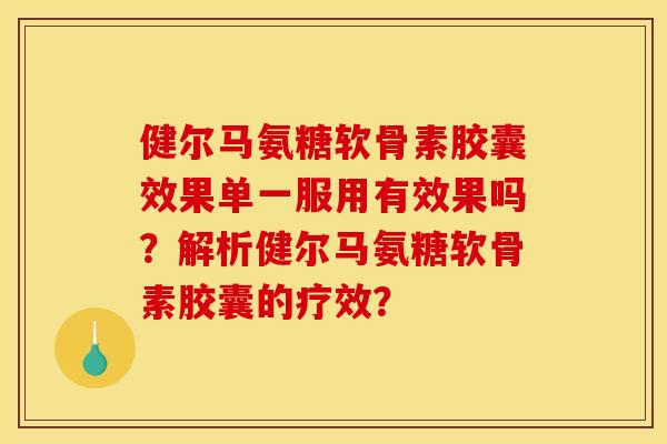 健尔马氨糖软骨素胶囊效果单一服用有效果吗？解析健尔马氨糖软骨素胶囊的疗效？