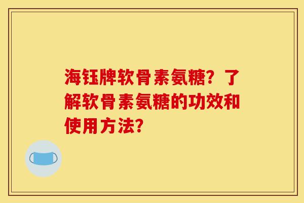 海钰牌软骨素氨糖？了解软骨素氨糖的功效和使用方法？