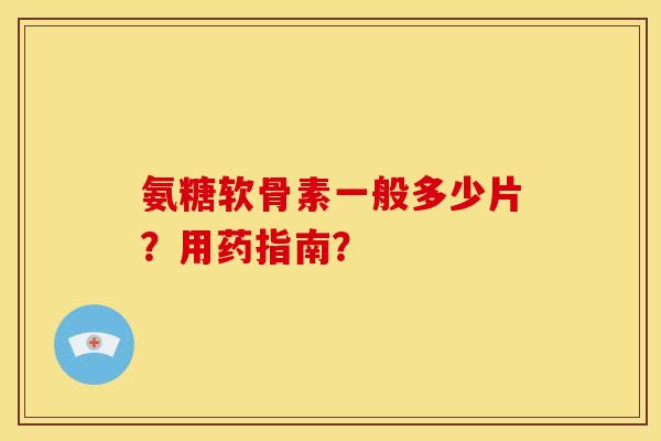 氨糖软骨素一般多少片？用药指南？