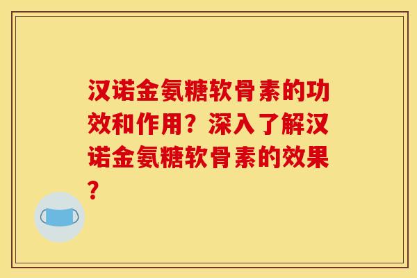 汉诺金氨糖软骨素的功效和作用？深入了解汉诺金氨糖软骨素的效果？