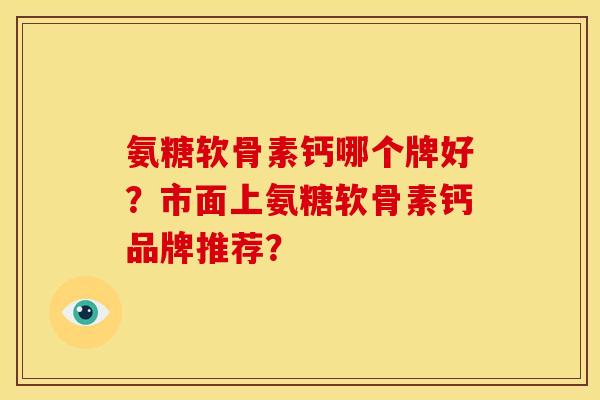 氨糖软骨素钙哪个牌好？市面上氨糖软骨素钙品牌推荐？