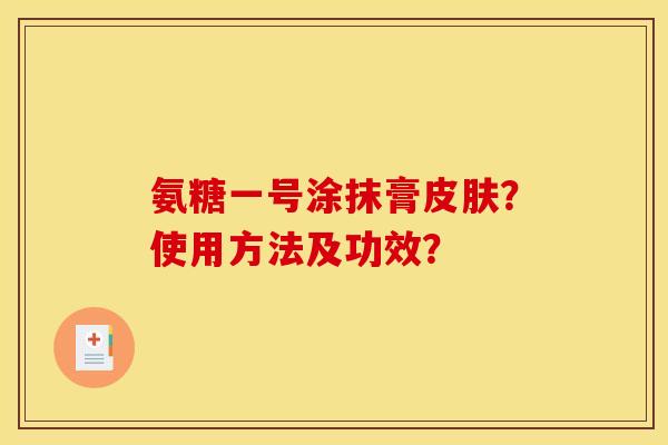 氨糖一号涂抹膏皮肤？使用方法及功效？