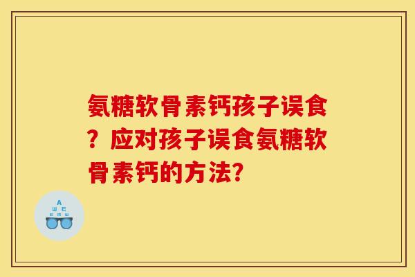 氨糖软骨素钙孩子误食？应对孩子误食氨糖软骨素钙的方法？