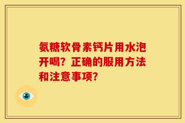 氨糖软骨素钙片用水泡开喝？正确的服用方法和注意事项？