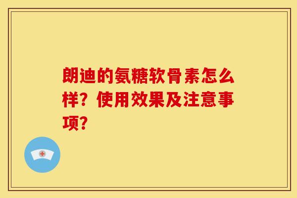 朗迪的氨糖软骨素怎么样？使用效果及注意事项？