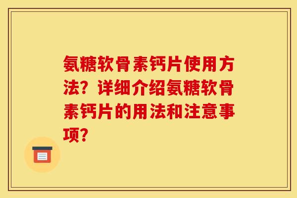 氨糖软骨素钙片使用方法？详细介绍氨糖软骨素钙片的用法和注意事项？
