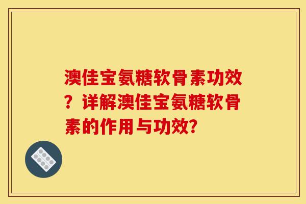 澳佳宝氨糖软骨素功效？详解澳佳宝氨糖软骨素的作用与功效？