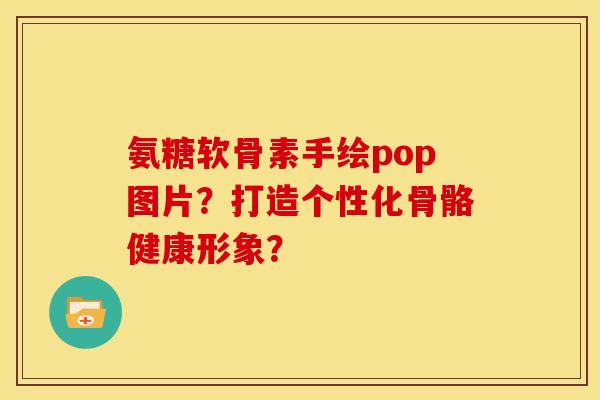 氨糖软骨素手绘pop图片？打造个性化骨骼健康形象？