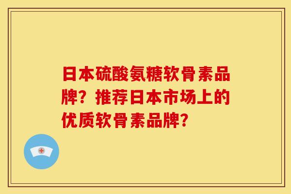 日本硫酸氨糖软骨素品牌？推荐日本市场上的优质软骨素品牌？