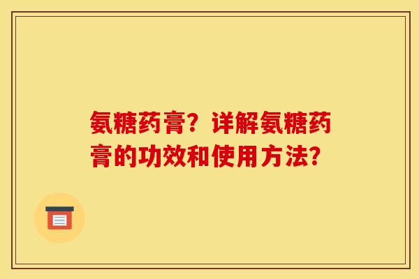 氨糖药膏？详解氨糖药膏的功效和使用方法？