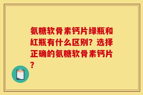 氨糖软骨素钙片绿瓶和红瓶有什么区别？选择正确的氨糖软骨素钙片？
