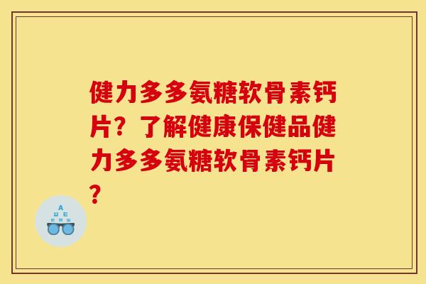健力多多氨糖软骨素钙片？了解健康保健品健力多多氨糖软骨素钙片？