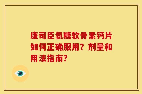 康司臣氨糖软骨素钙片如何正确服用？剂量和用法指南？