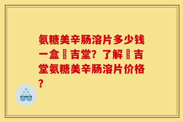 氨糖美辛肠溶片多少钱一盒栢吉堂？了解栢吉堂氨糖美辛肠溶片价格？