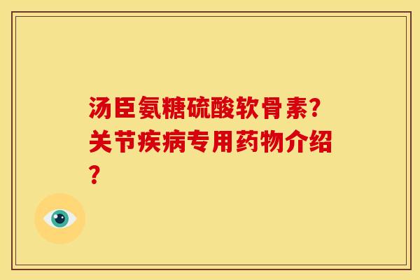 汤臣氨糖硫酸软骨素？关节疾病专用药物介绍？