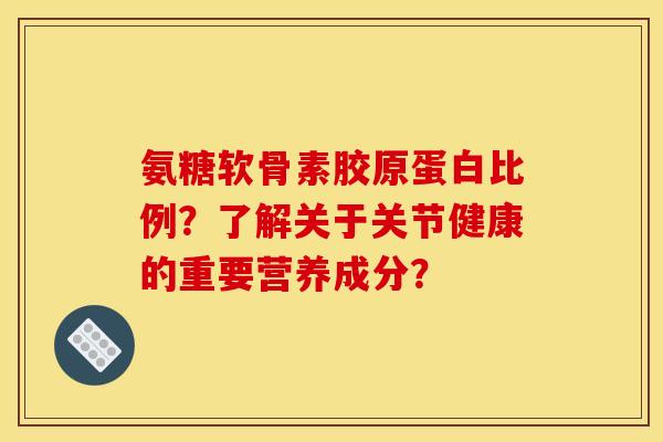 氨糖软骨素胶原蛋白比例？了解关于关节健康的重要营养成分？