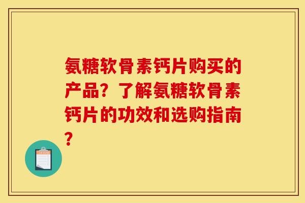 氨糖软骨素钙片购买的产品？了解氨糖软骨素钙片的功效和选购指南？
