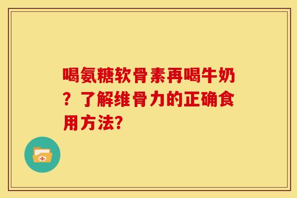 喝氨糖软骨素再喝牛奶？了解维骨力的正确食用方法？