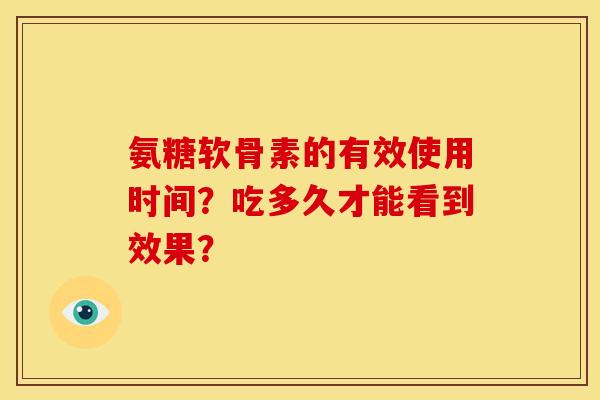 氨糖软骨素的有效使用时间？吃多久才能看到效果？