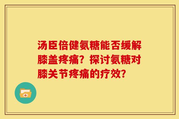 汤臣倍健氨糖能否缓解膝盖疼痛？探讨氨糖对膝关节疼痛的疗效？