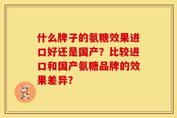 什么牌子的氨糖效果进口好还是国产？比较进口和国产氨糖品牌的效果差异？