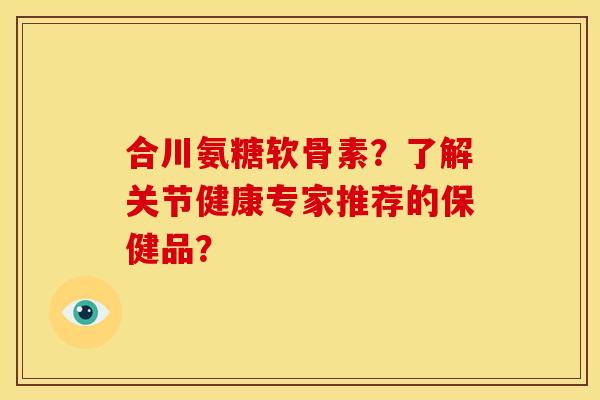 合川氨糖软骨素？了解关节健康专家推荐的保健品？