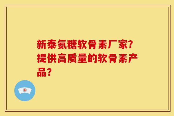 新泰氨糖软骨素厂家？提供高质量的软骨素产品？