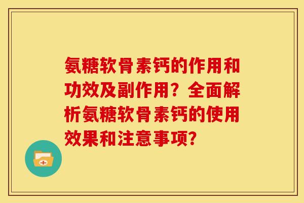 氨糖软骨素钙的作用和功效及副作用？全面解析氨糖软骨素钙的使用效果和注意事项？