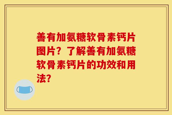善有加氨糖软骨素钙片图片？了解善有加氨糖软骨素钙片的功效和用法？