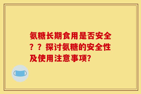 氨糖长期食用是否安全？？探讨氨糖的安全性及使用注意事项？