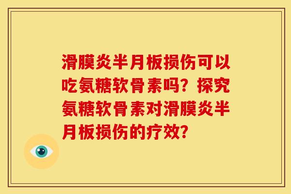 滑膜炎半月板损伤可以吃氨糖软骨素吗？探究氨糖软骨素对滑膜炎半月板损伤的疗效？
