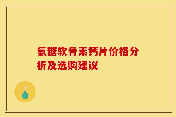 氨糖软骨素钙片价格分析及选购建议
