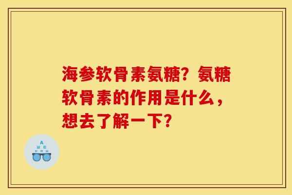 海参软骨素氨糖？氨糖软骨素的作用是什么，想去了解一下？