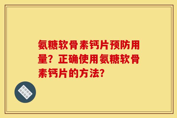 氨糖软骨素钙片预防用量？正确使用氨糖软骨素钙片的方法？